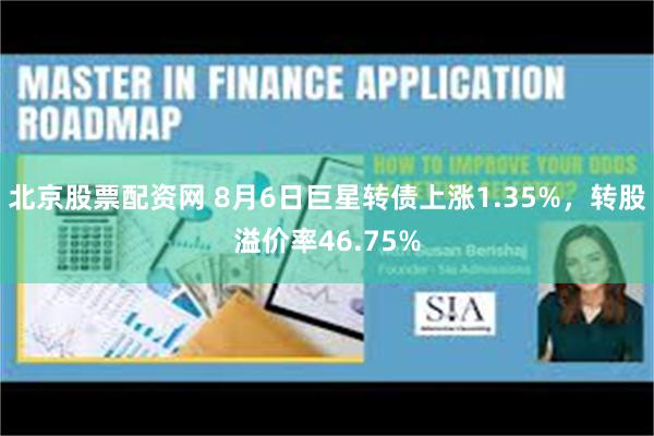 北京股票配资网 8月6日巨星转债上涨1.35%，转股溢价率46.75%