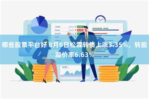 哪些股票平台好 8月6日松霖转债上涨3.35%，转股溢价率6.63%