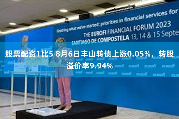 股票配资1比5 8月6日丰山转债上涨0.05%，转股溢价率9.94%