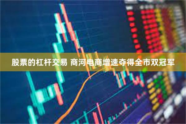 股票的杠杆交易 商河电商增速夺得全市双冠军