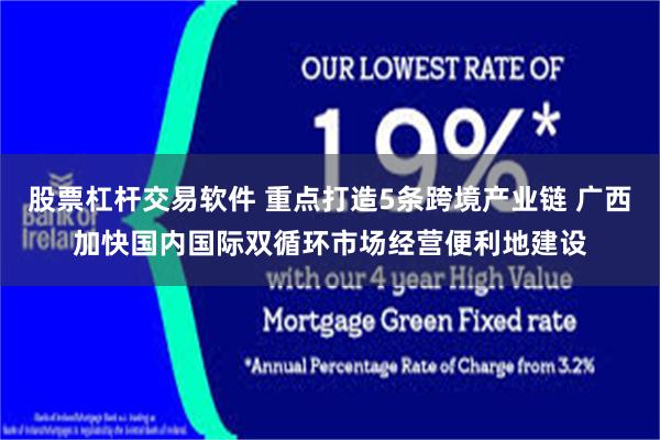 股票杠杆交易软件 重点打造5条跨境产业链 广西加快国内国际双循环市场经营便利地建设