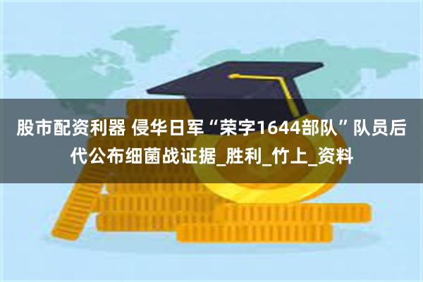 股市配资利器 侵华日军“荣字1644部队”队员后代公布细菌战证据_胜利_竹上_资料