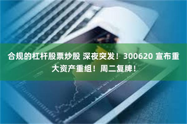 合规的杠杆股票炒股 深夜突发！300620 宣布重大资产重组！周二复牌！