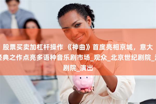 股票买卖加杠杆操作 《神曲》首度亮相京城，意大利经典之作点亮多语种音乐剧市场_观众_北京世纪剧院_演出