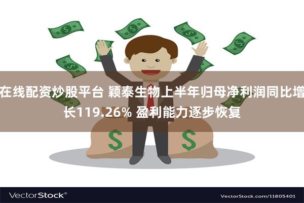 在线配资炒股平台 颖泰生物上半年归母净利润同比增长119.26% 盈利能力逐步恢复