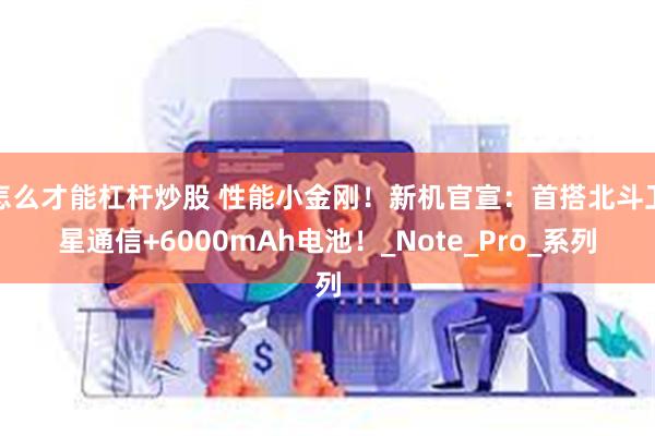 怎么才能杠杆炒股 性能小金刚！新机官宣：首搭北斗卫星通信+6000mAh电池！_Note_Pro_系列