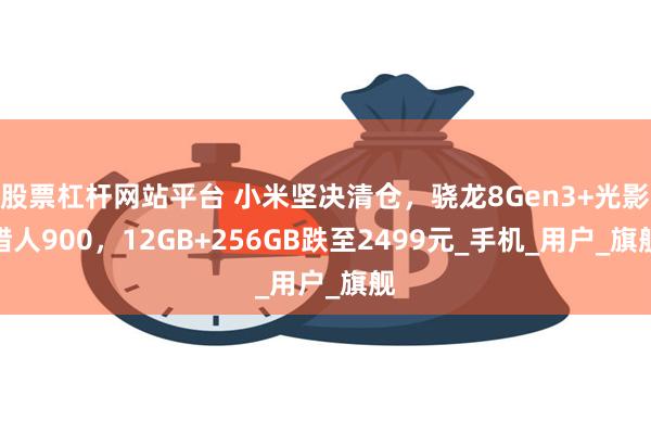 股票杠杆网站平台 小米坚决清仓，骁龙8Gen3+光影猎人900，12GB+256GB跌至2499元_手机_用户_旗舰