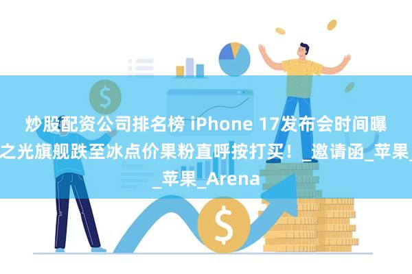 炒股配资公司排名榜 iPhone 17发布会时间曝光 国货之光旗舰跌至冰点价果粉直呼按打买！_邀请函_苹果_Arena