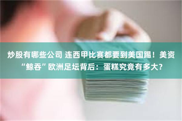 炒股有哪些公司 连西甲比赛都要到美国踢！美资“鲸吞”欧洲足坛背后：蛋糕究竟有多大？