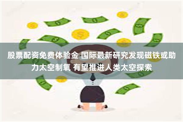 股票配资免费体验金 国际最新研究发现磁铁或助力太空制氧 有望推进人类太空探索