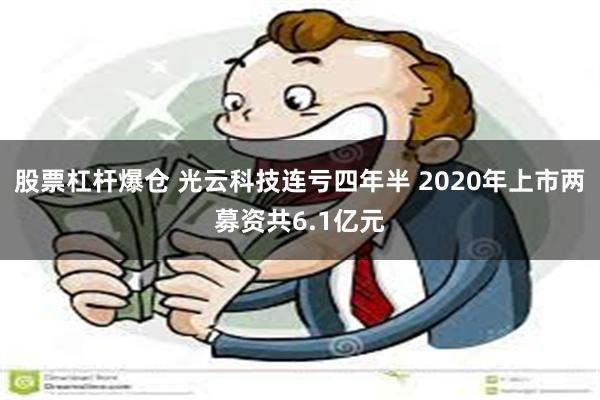 股票杠杆爆仓 光云科技连亏四年半 2020年上市两募资共6.1亿元