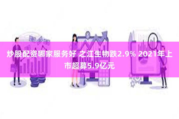 炒股配资哪家服务好 之江生物跌2.9% 2021年上市超募5.9亿元